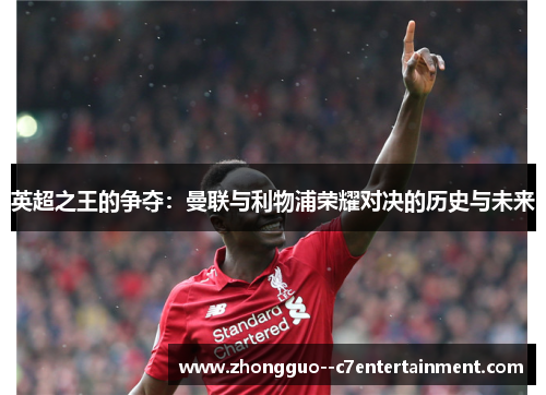 英超之王的争夺:曼联与利物浦荣耀对决的历史与未来 英超之王的争夺:曼联与利物浦荣耀对决的历史与未来
