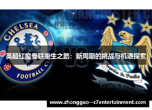 英超红魔曼联重生之路：新周期的挑战与机遇探索