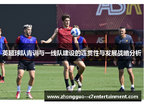 英超球队青训与一线队建设的连贯性与发展战略分析