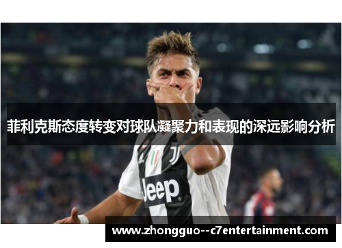 菲利克斯态度转变对球队凝聚力和表现的深远影响分析