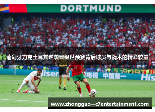 葡萄牙力克土耳其逆袭晋级世预赛背后球员与战术的精彩较量