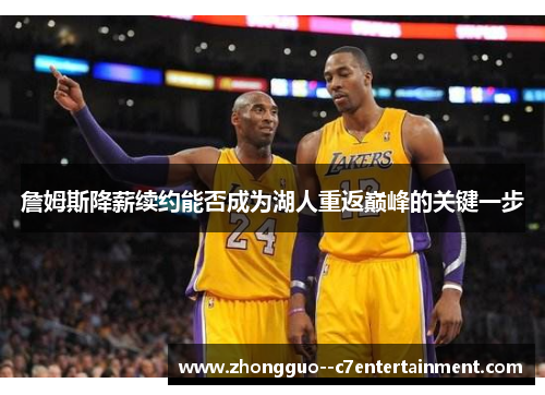 詹姆斯降薪续约能否成为湖人重返巅峰的关键一步 詹姆斯降薪续约能否成为湖人重返巅峰的关键一步