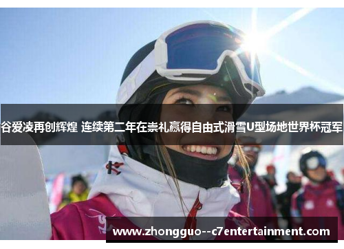 谷爱凌再创辉煌 连续第二年在崇礼赢得自由式滑雪U型场地世界杯冠军