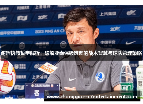 谢晖执教哲学解析：破解亚泰保级难题的战术智慧与球队管理策略