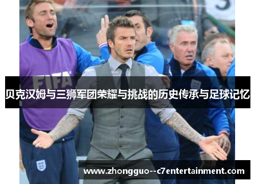 贝克汉姆与三狮军团荣耀与挑战的历史传承与足球记忆