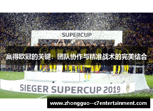 赢得欧冠的关键：团队协作与精准战术的完美结合