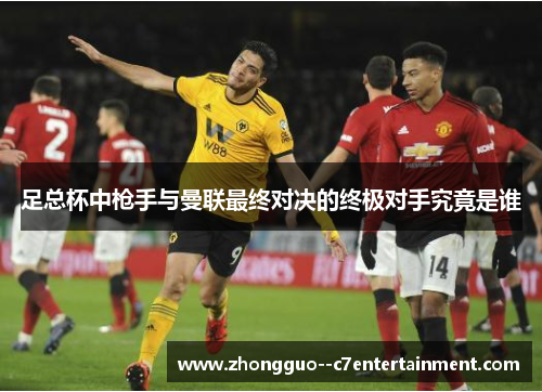 足总杯中枪手与曼联最终对决的终极对手究竟是谁