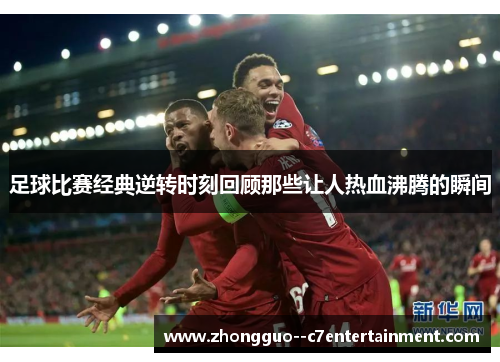 足球比赛经典逆转时刻回顾那些让人热血沸腾的瞬间 足球比赛经典逆转时刻回顾那些让人热血沸腾的瞬间