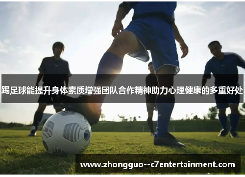 踢足球能提升身体素质增强团队合作精神助力心理健康的多重好处