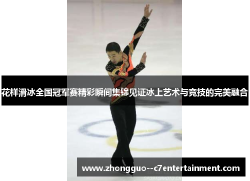 花样滑冰全国冠军赛精彩瞬间集锦见证冰上艺术与竞技的完美融合 花样滑冰全国冠军赛精彩瞬间集锦见证冰上艺术与竞技的完美融合