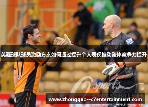 英超球队球员激励方案如何通过提升个人表现推动整体竞争力提升