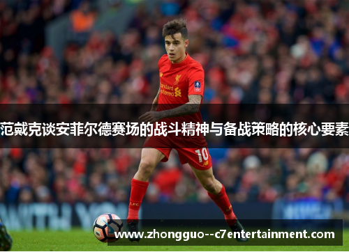 范戴克谈安菲尔德赛场的战斗精神与备战策略的核心要素