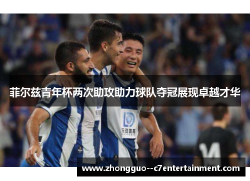 菲尔兹青年杯两次助攻助力球队夺冠展现卓越才华