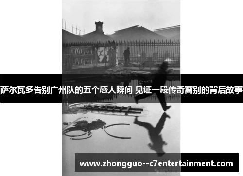 萨尔瓦多告别广州队的五个感人瞬间 见证一段传奇离别的背后故事