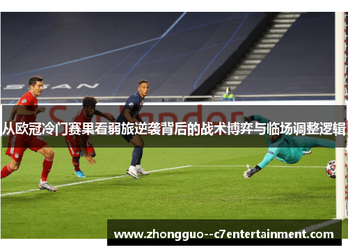 从欧冠冷门赛果看弱旅逆袭背后的战术博弈与临场调整逻辑