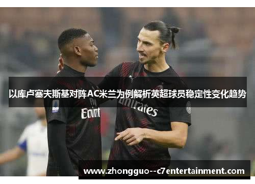 以库卢塞夫斯基对阵AC米兰为例解析英超球员稳定性变化趋势