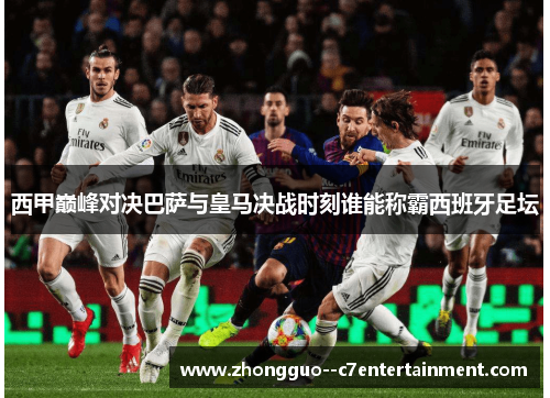 西甲巅峰对决巴萨与皇马决战时刻谁能称霸西班牙足坛