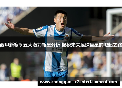 西甲新赛季五大潜力新星分析 揭秘未来足球巨星的崛起之路