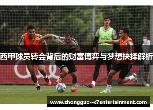 西甲球员转会背后的财富博弈与梦想抉择解析