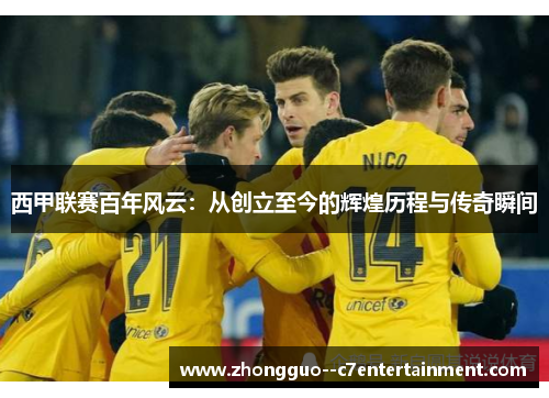 西甲联赛百年风云：从创立至今的辉煌历程与传奇瞬间
