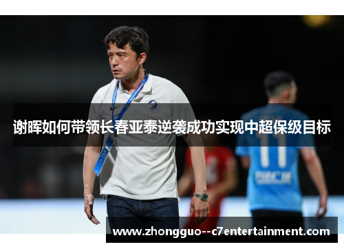 谢晖如何带领长春亚泰逆袭成功实现中超保级目标