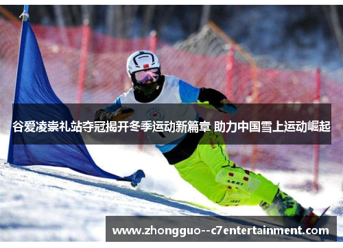 谷爱凌崇礼站夺冠揭开冬季运动新篇章 助力中国雪上运动崛起