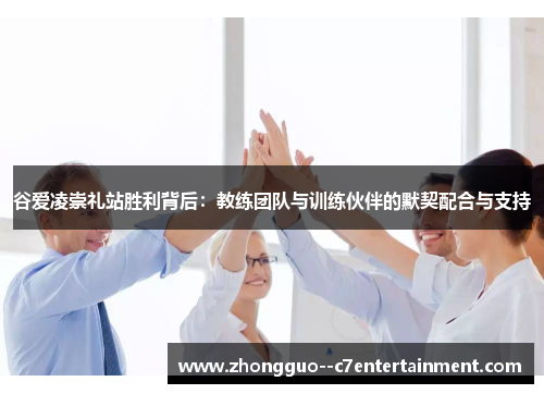 谷爱凌崇礼站胜利背后：教练团队与训练伙伴的默契配合与支持