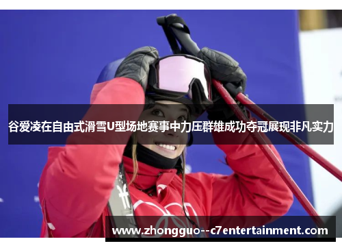 谷爱凌在自由式滑雪U型场地赛事中力压群雄成功夺冠展现非凡实力