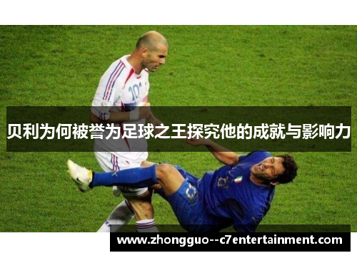 贝利为何被誉为足球之王探究他的成就与影响力