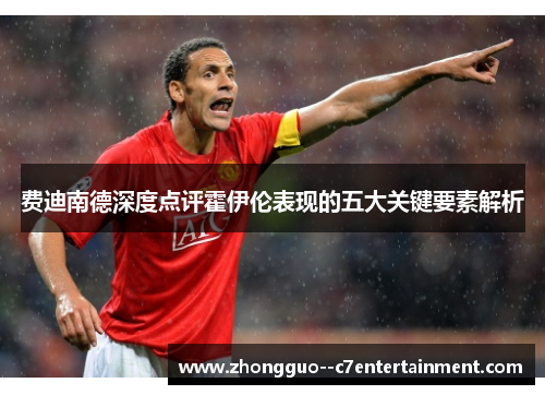 费迪南德深度点评霍伊伦表现的五大关键要素解析