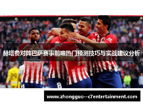 赫塔费对阵巴萨赛事前瞻热门预测技巧与实战建议分析