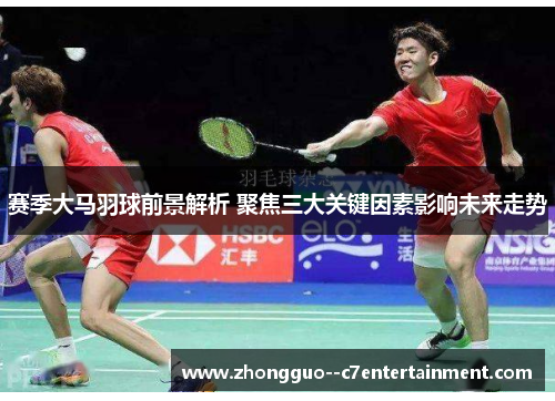 赛季大马羽球前景解析 聚焦三大关键因素影响未来走势