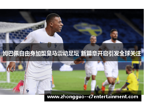 姆巴佩自由身加盟皇马震动足坛 新篇章开启引发全球关注