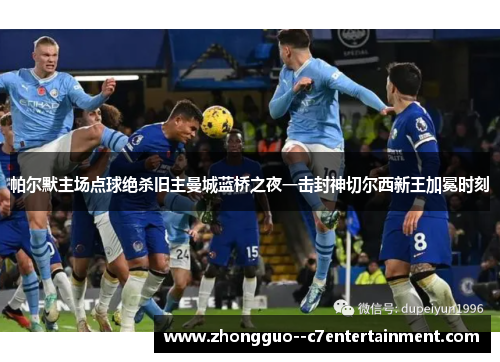 帕尔默主场点球绝杀旧主曼城蓝桥之夜一击封神切尔西新王加冕时刻