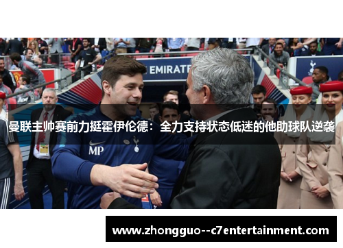 曼联主帅赛前力挺霍伊伦德：全力支持状态低迷的他助球队逆袭