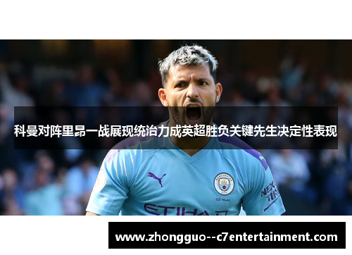 科曼对阵里昂一战展现统治力成英超胜负关键先生决定性表现