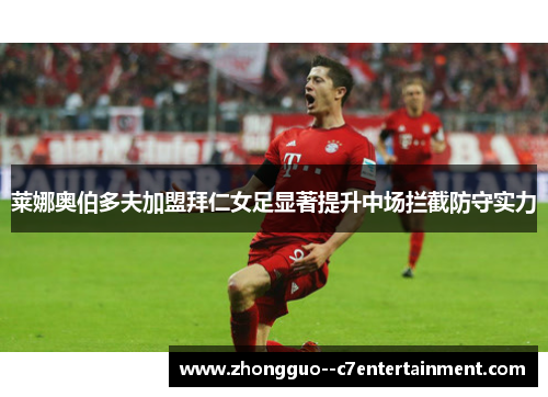 莱娜奥伯多夫加盟拜仁女足显著提升中场拦截防守实力 莱娜奥伯多夫加盟拜仁女足显著提升中场拦截防守实力