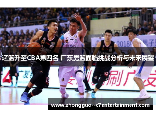 辽篮升至CBA第四名 广东男篮面临挑战分析与未来展望