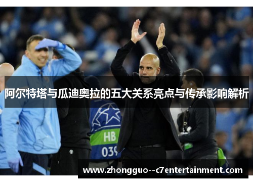 阿尔特塔与瓜迪奥拉的五大关系亮点与传承影响解析
