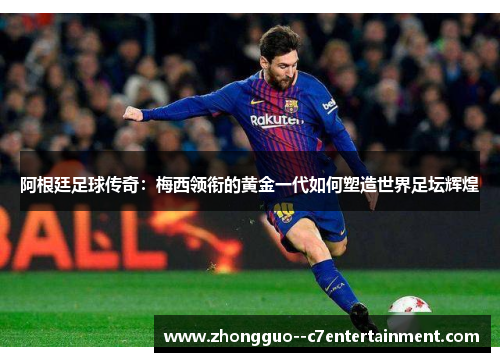 阿根廷足球传奇：梅西领衔的黄金一代如何塑造世界足坛辉煌