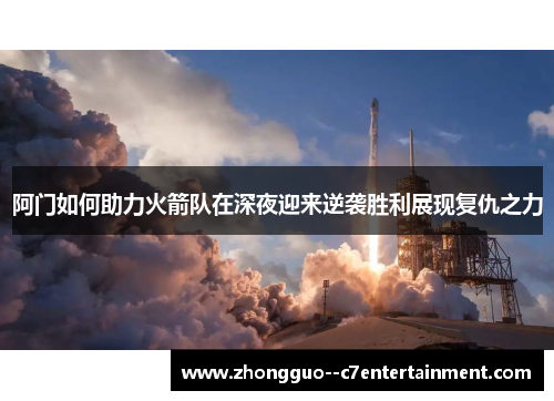阿门如何助力火箭队在深夜迎来逆袭胜利展现复仇之力