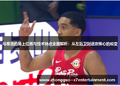 马塞洛的场上位置与技术特点全面解析：从左后卫到进攻核心的蜕变