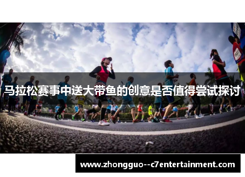 马拉松赛事中送大带鱼的创意是否值得尝试探讨