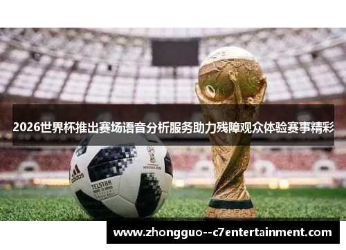 2026世界杯推出赛场语音分析服务助力残障观众体验赛事精彩