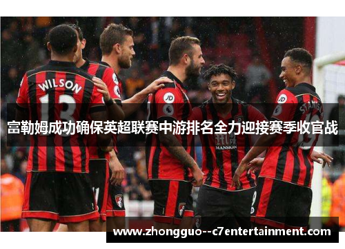 富勒姆成功确保英超联赛中游排名全力迎接赛季收官战