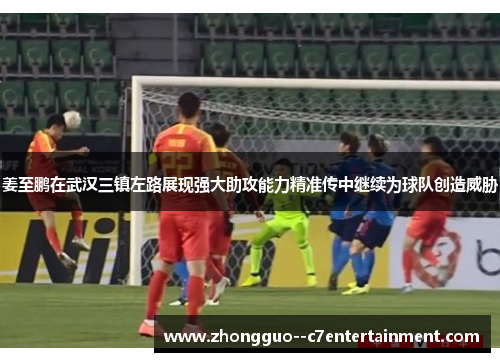 姜至鹏在武汉三镇左路展现强大助攻能力精准传中继续为球队创造威胁