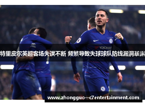 特里皮尔英超客场失误不断 频繁导致失球球队防线漏洞暴露