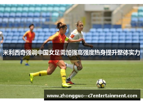 米利西奇强调中国女足需加强高强度热身提升整体实力