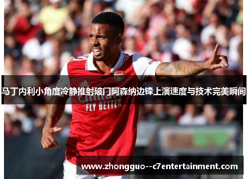 马丁内利小角度冷静推射破门阿森纳边锋上演速度与技术完美瞬间 马丁内利小角度冷静推射破门阿森纳边锋上演速度与技术完美瞬间