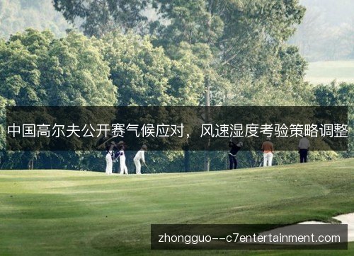中国高尔夫公开赛气候应对,风速湿度考验策略调整 中国高尔夫公开赛气候应对,风速湿度考验策略调整